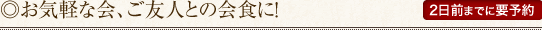◎お気軽な会、ご友人との会食に！